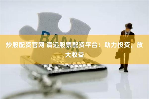 炒股配资官网 清远股票配资平台：助力投资，放大收益