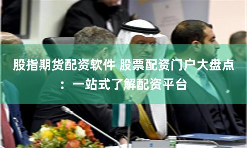 股指期货配资软件 股票配资门户大盘点：一站式了解配资平台