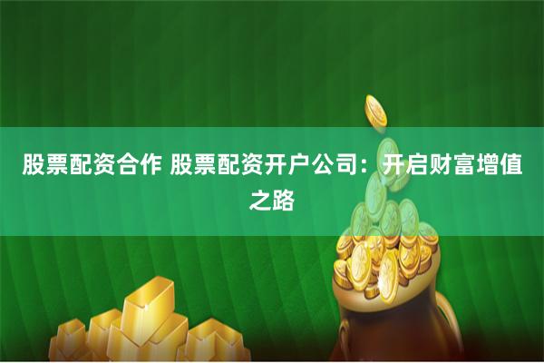 股票配资合作 股票配资开户公司:开启财富增值之路