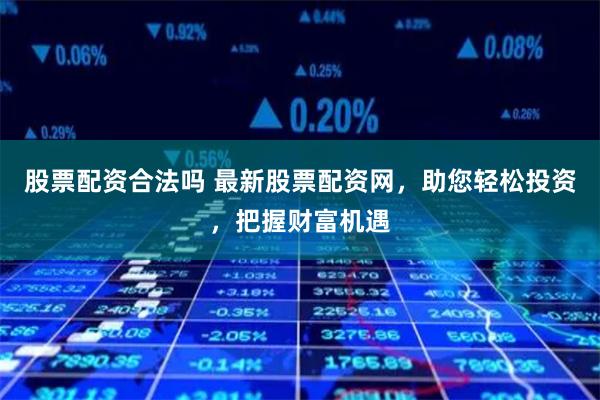 股票配资合法吗 最新股票配资网，助您轻松投资，把握财富机遇