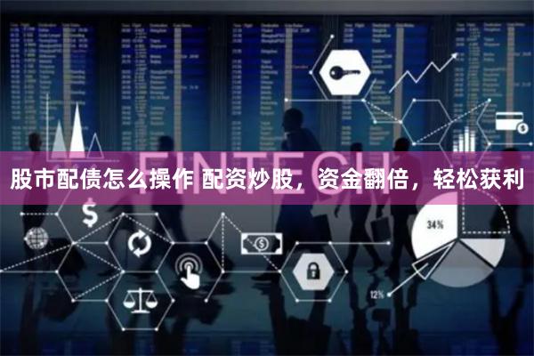 股市配债怎么操作 配资炒股，资金翻倍，轻松获利