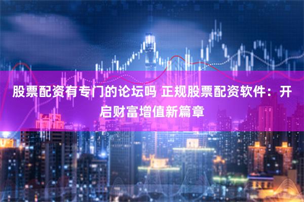 股票配资有专门的论坛吗 正规股票配资软件：开启财富增值新篇章