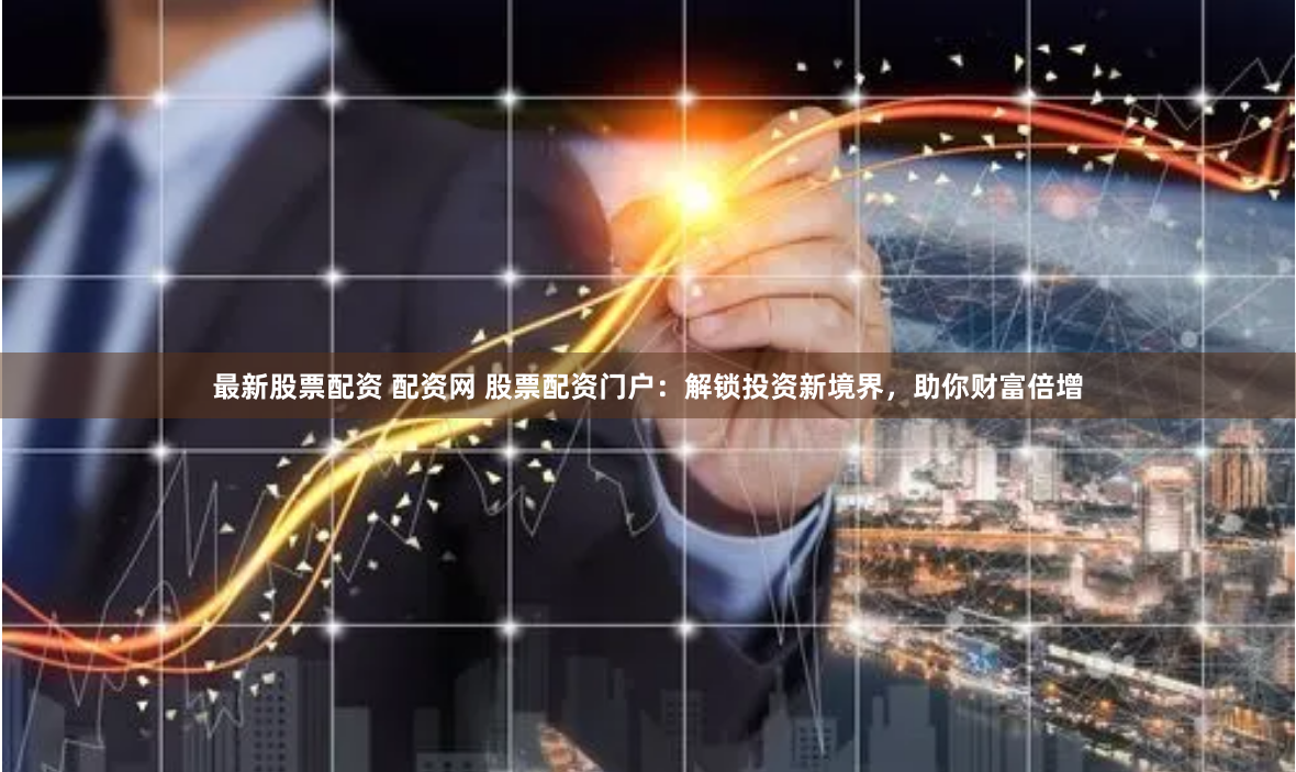 最新股票配资 配资网 股票配资门户：解锁投资新境界，助你财富倍增