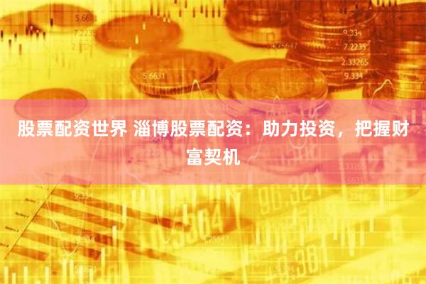 股票配资世界 淄博股票配资：助力投资，把握财富契机