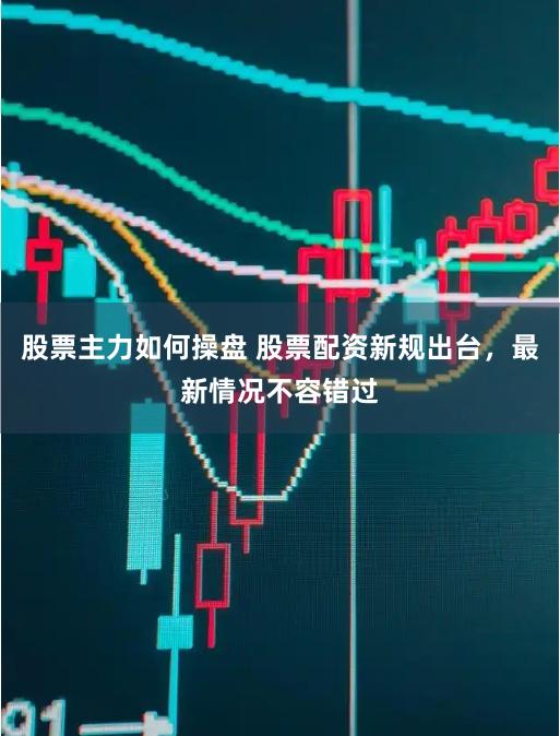 股票主力如何操盘 股票配资新规出台，最新情况不容错过