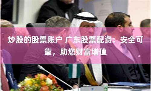 炒股的股票账户 广东股票配资：安全可靠，助您财富增值
