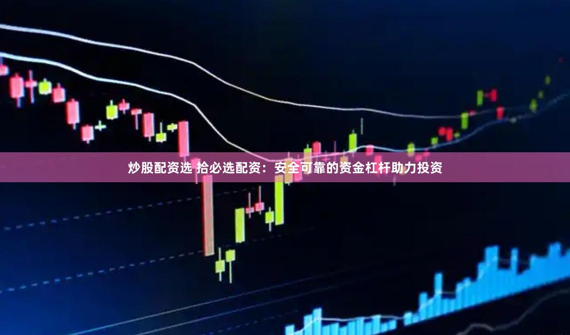 炒股配资选 拾必选配资：安全可靠的资金杠杆助力投资