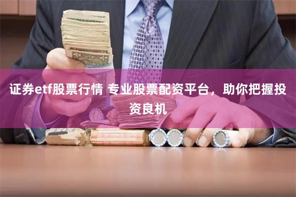 证券etf股票行情 专业股票配资平台,助你把握投资良机
