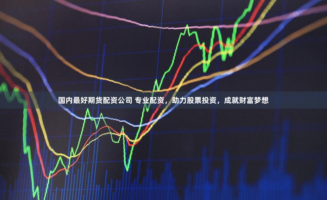 国内最好期货配资公司 专业配资,助力股票投资,成就财富梦想