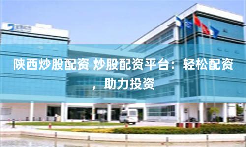 陕西炒股配资 炒股配资平台：轻松配资，助力投资