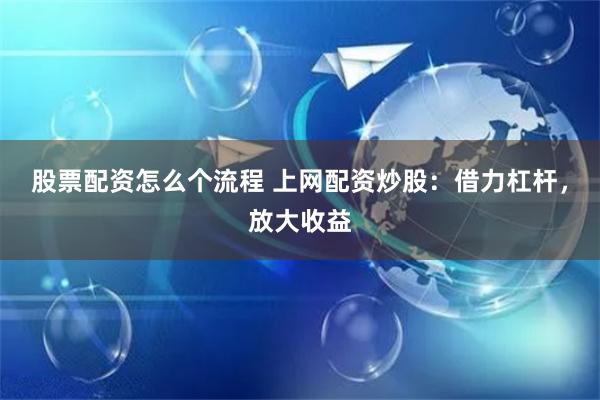 股票配资怎么个流程 上网配资炒股：借力杠杆，放大收益