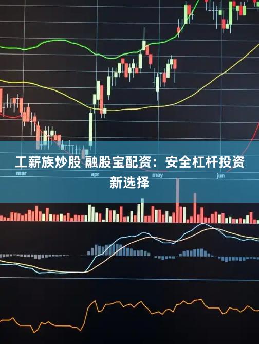 工薪族炒股 融股宝配资：安全杠杆投资新选择