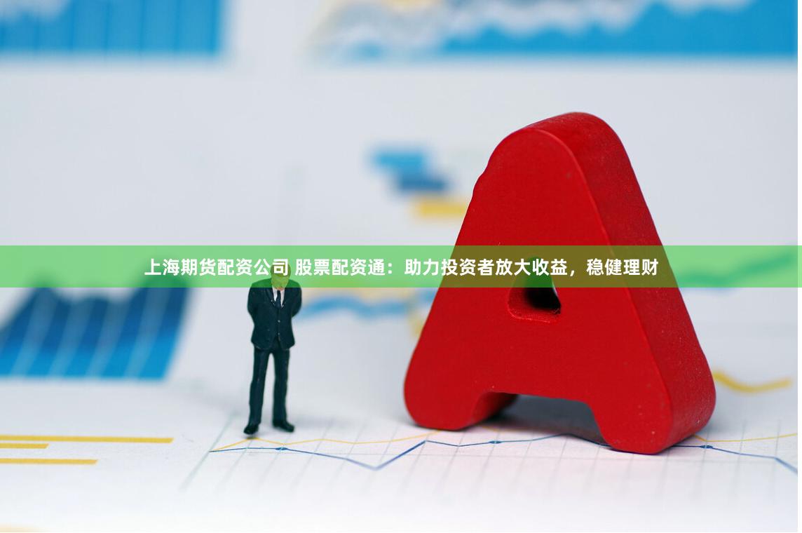 上海期货配资公司 股票配资通：助力投资者放大收益，稳健理财