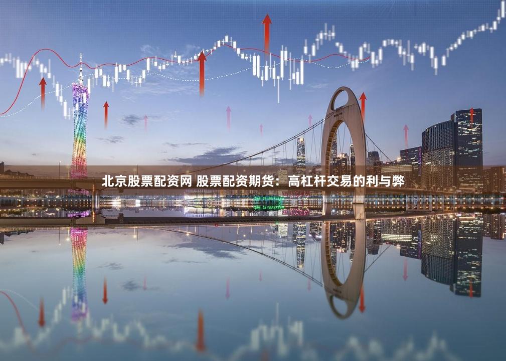 北京股票配资网 股票配资期货：高杠杆交易的利与弊