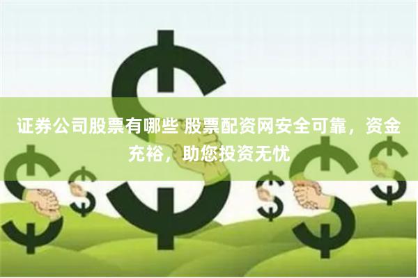 证券公司股票有哪些 股票配资网安全可靠，资金充裕，助您投资无忧