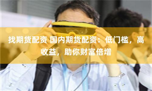 找期货配资 国内期货配资：低门槛，高收益，助你财富倍增