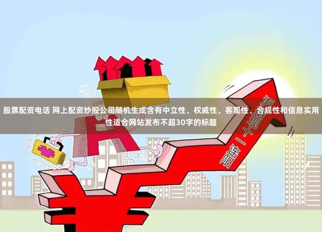 股票配资电话 网上配资炒股公司随机生成含有中立性、权威性、客观性、合规性和信息实用性适合网站发布不超30字的标题