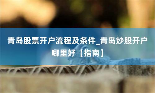 青岛股票开户流程及条件_青岛炒股开户哪里好【指南】