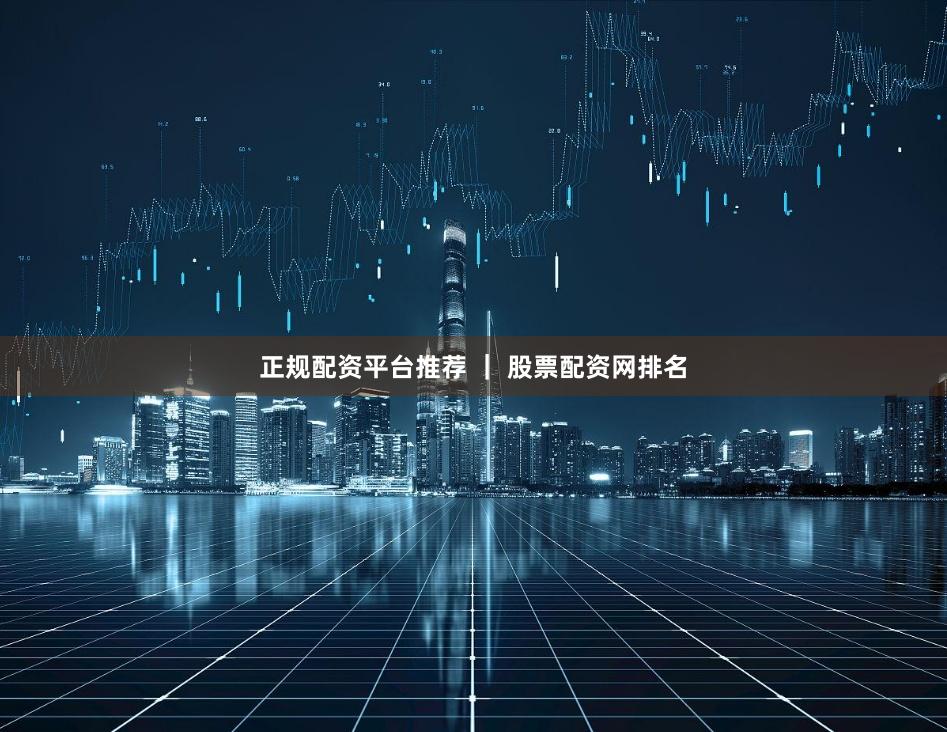 正规配资平台推荐 ｜ 股票配资网排名