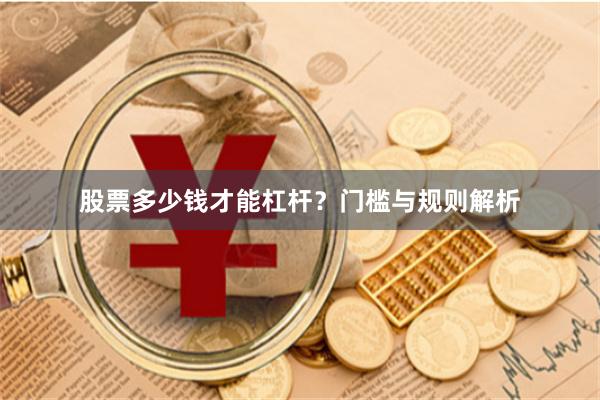 股票多少钱才能杠杆？门槛与规则解析