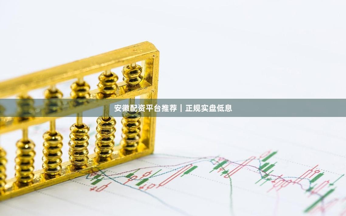 安徽配资平台推荐｜正规实盘低息