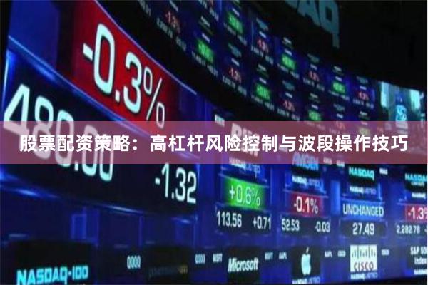 股票配资策略：高杠杆风险控制与波段操作技巧