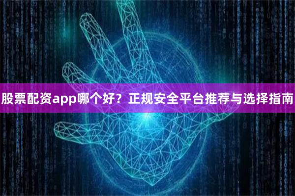 股票配资app哪个好？正规安全平台推荐与选择指南