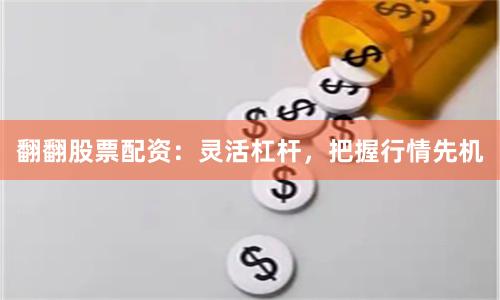 翻翻股票配资：灵活杠杆，把握行情先机