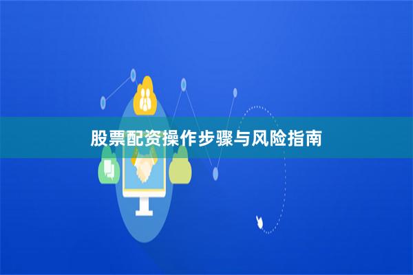 股票配资操作步骤与风险指南