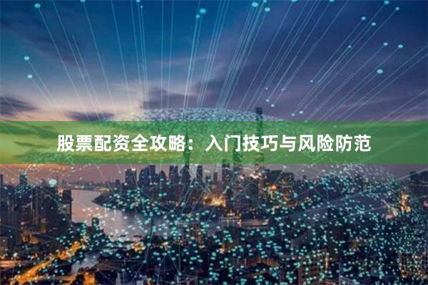 股票配资全攻略：入门技巧与风险防范