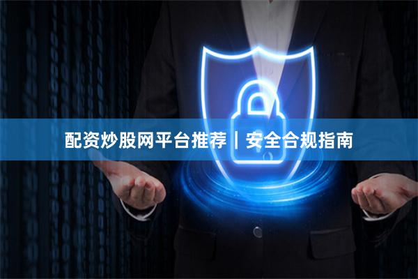 配资炒股网平台推荐｜安全合规指南