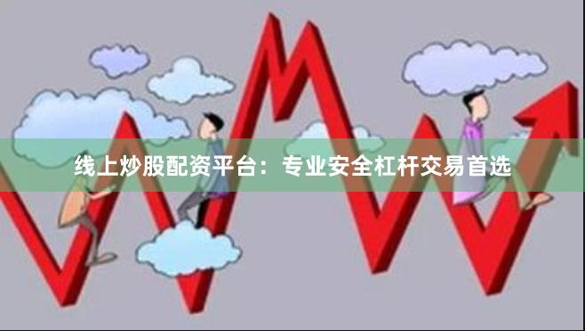 线上炒股配资平台：专业安全杠杆交易首选
