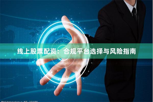 线上股票配资：合规平台选择与风险指南