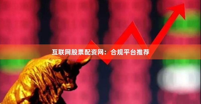 互联网股票配资网：合规平台推荐