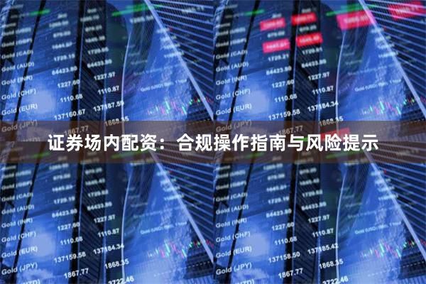 证券场内配资：合规操作指南与风险提示