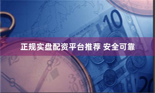 正规实盘配资平台推荐 安全可靠