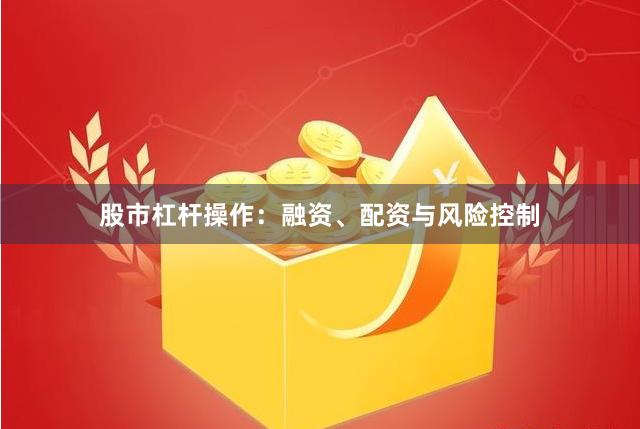 股市杠杆操作：融资、配资与风险控制