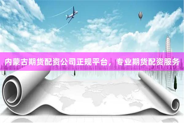 内蒙古期货配资公司正规平台，专业期货配资服务