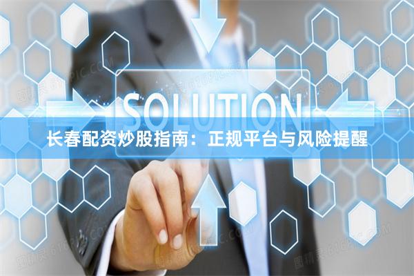 长春配资炒股指南：正规平台与风险提醒