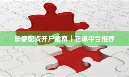长春配资开户指南|正规平台推荐