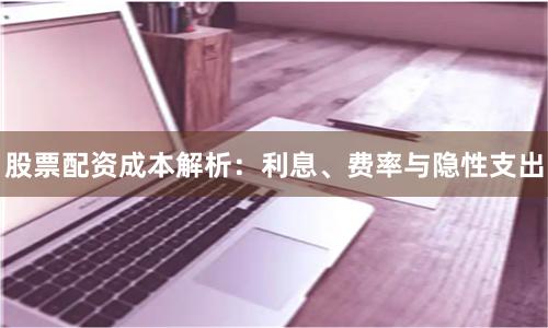 股票配资成本解析：利息、费率与隐性支出
