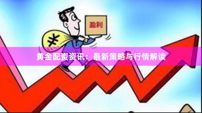 黄金配资资讯：最新策略与行情解读