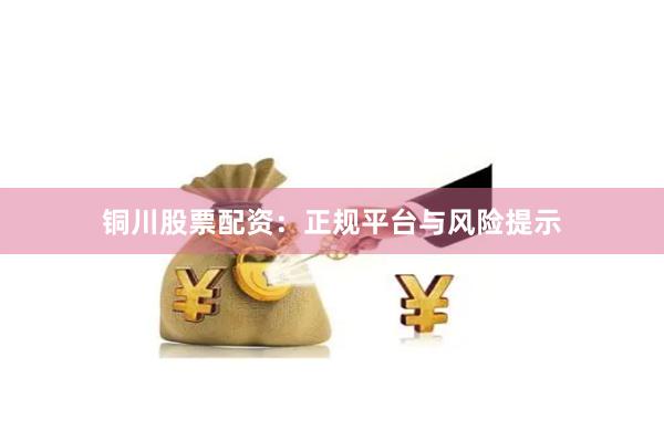 铜川股票配资：正规平台与风险提示