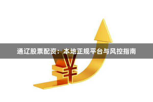 通辽股票配资：本地正规平台与风控指南