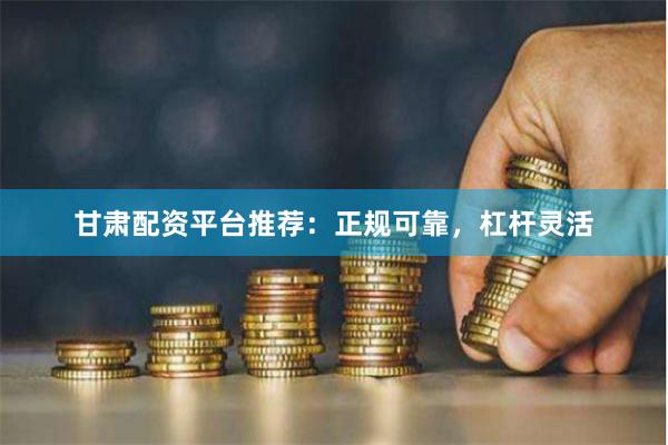 甘肃配资平台推荐：正规可靠，杠杆灵活