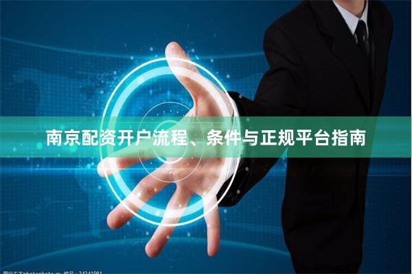 南京配资开户流程、条件与正规平台指南