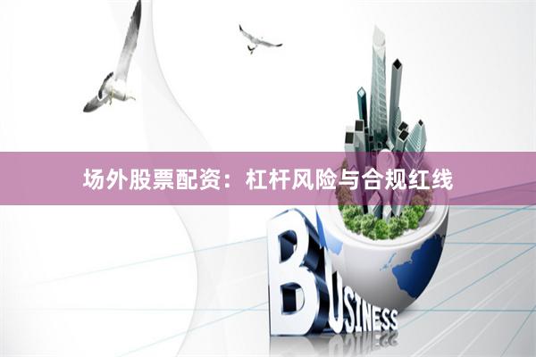 场外股票配资：杠杆风险与合规红线