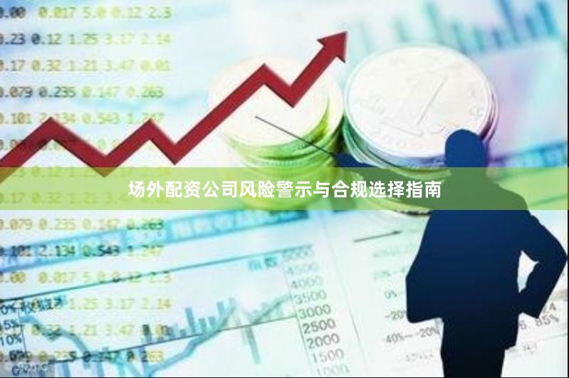 场外配资公司风险警示与合规选择指南