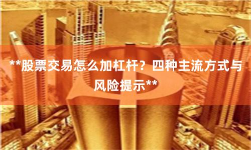**股票交易怎么加杠杆？四种主流方式与风险提示**