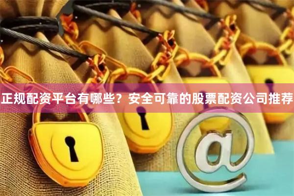 正规配资平台有哪些？安全可靠的股票配资公司推荐